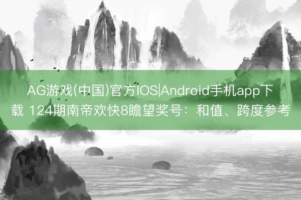 AG游戏(中国)官方IOS|Android手机app下载 124期南帝欢快8瞻望奖号：和值、跨度参考