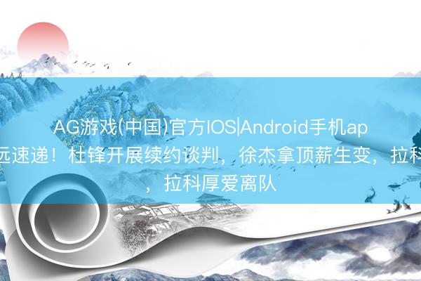 AG游戏(中国)官方IOS|Android手机app下载 宏远速递！杜锋开展续约谈判，徐杰拿顶薪生变，拉科厚爱离队