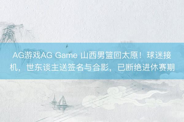 AG游戏AG Game 山西男篮回太原！球迷接机，世东谈主送签名与合影，已断绝进休赛期