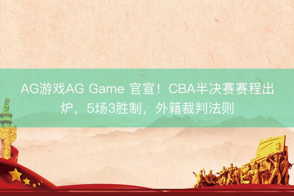 AG游戏AG Game 官宣！CBA半决赛赛程出炉，5场3胜制，外籍裁判法则