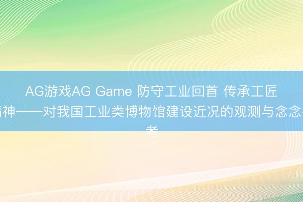 AG游戏AG Game 防守工业回首 传承工匠精神——对我国工业类博物馆建设近况的观测与念念考