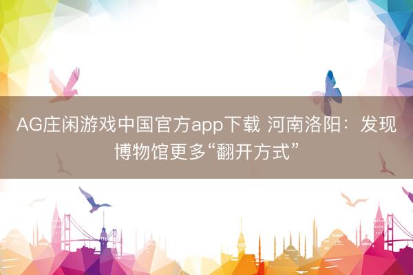 AG庄闲游戏中国官方app下载 河南洛阳：发现博物馆更多“翻开方式”