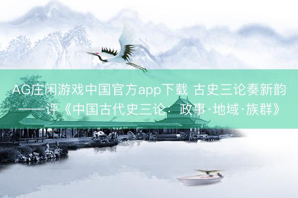 AG庄闲游戏中国官方app下载 古史三论奏新韵——评《中国古代史三论：政事·地域·族群》