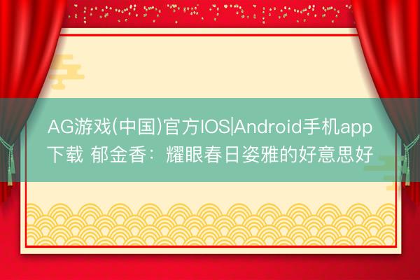 AG游戏(中国)官方IOS|Android手机app下载 郁金香：耀眼春日姿雅的好意思好