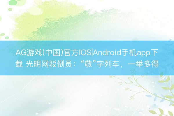 AG游戏(中国)官方IOS|Android手机app下载 光明网驳倒员：“敬”字列车，一举多得