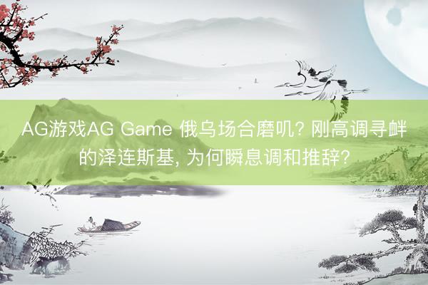 AG游戏AG Game 俄乌场合磨叽? 刚高调寻衅的泽连斯基， 为何瞬息调和推辞?