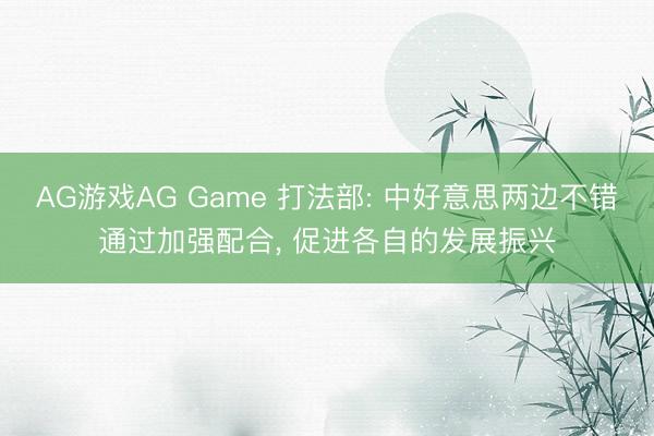 AG游戏AG Game 打法部: 中好意思两边不错通过加强配合, 促进各自的发展振兴