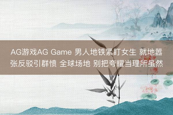 AG游戏AG Game 男人地铁紧盯女生 就地嚣张反驳引群愤 全球场地 别把夸耀当理所虽然