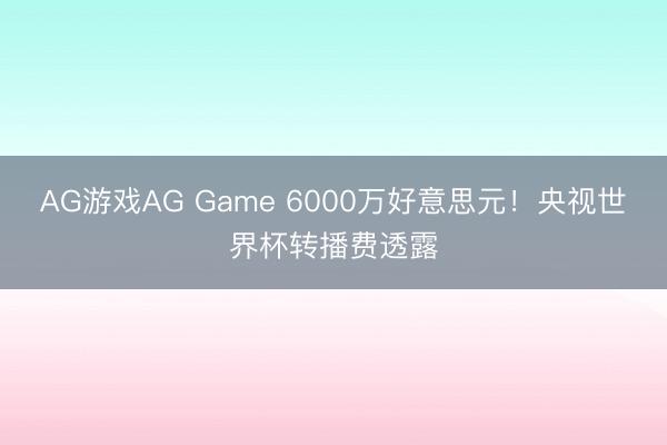 AG游戏AG Game 6000万好意思元！央视世界杯转播费透露
