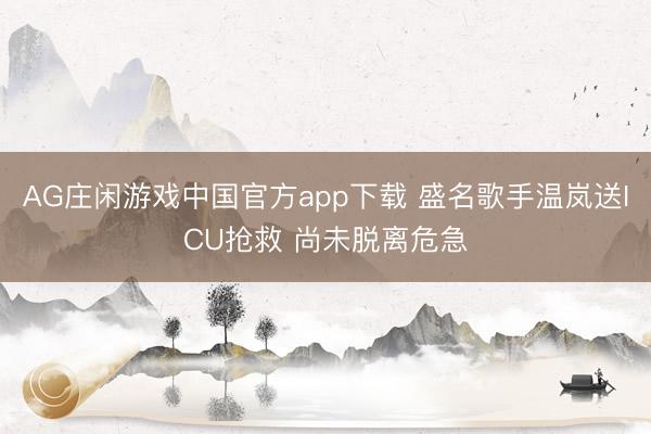 AG庄闲游戏中国官方app下载 盛名歌手温岚送ICU抢救 尚未脱离危急