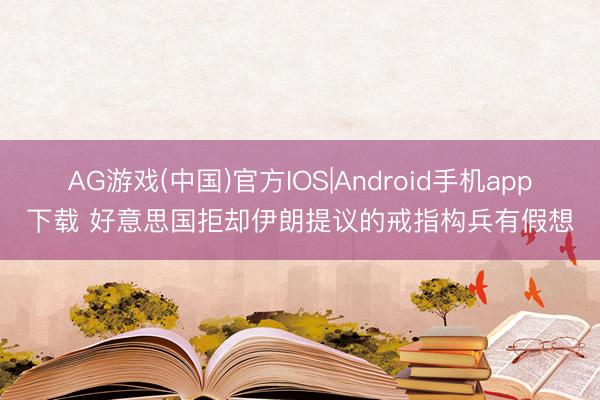 AG游戏(中国)官方IOS|Android手机app下载 好意思国拒却伊朗提议的戒指构兵有假想