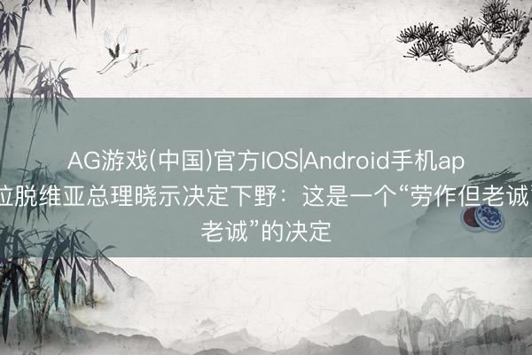 AG游戏(中国)官方IOS|Android手机app下载 拉脱维亚总理晓示决定下野：这是一个“劳作但老诚”的决定