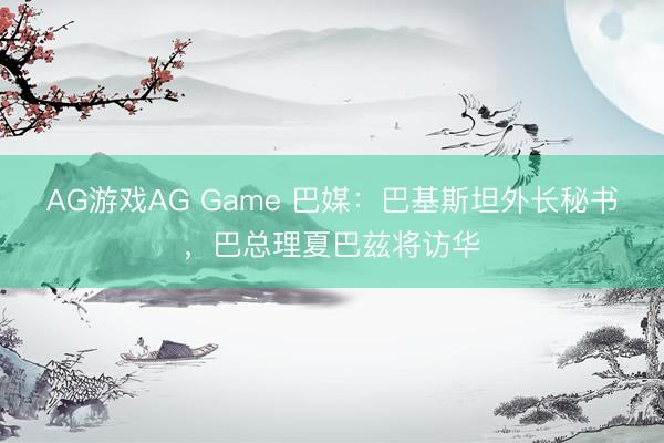 AG游戏AG Game 巴媒：巴基斯坦外长秘书，巴总理夏巴兹将访华