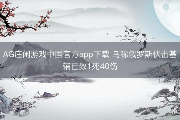 AG庄闲游戏中国官方app下载 乌称俄罗斯伏击基辅已致1死40伤