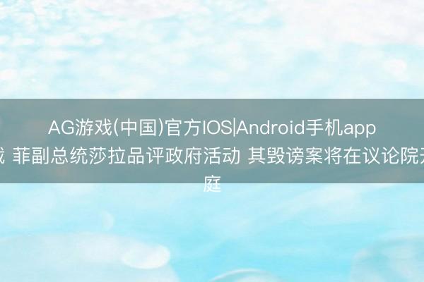 AG游戏(中国)官方IOS|Android手机app下载 菲副总统莎拉品评政府活动 其毁谤案将在议论院开庭