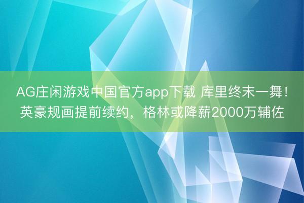 AG庄闲游戏中国官方app下载 库里终末一舞！英豪规画提前续约，格林或降薪2000万辅佐