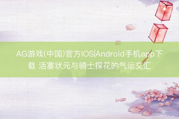 AG游戏(中国)官方IOS|Android手机app下载 活塞状元与骑士探花的气运交汇