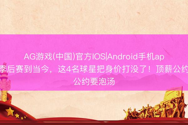 AG游戏(中国)官方IOS|Android手机app下载 季后赛到当今,这4名球星把身价打没了!顶薪公约要泡汤