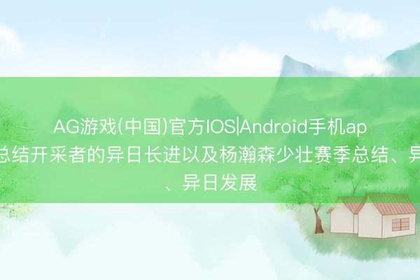 AG游戏(中国)官方IOS|Android手机app下载 总结开采者的异日长进以及杨瀚森少壮赛季总结、异日发展
