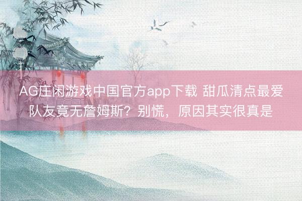 AG庄闲游戏中国官方app下载 甜瓜清点最爱队友竟无詹姆斯？别慌，原因其实很真是
