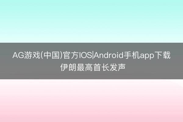 AG游戏(中国)官方IOS|Android手机app下载 伊朗最高首长发声