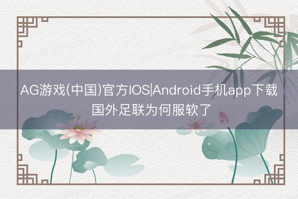 AG游戏(中国)官方IOS|Android手机app下载 国外足联为何服软了
