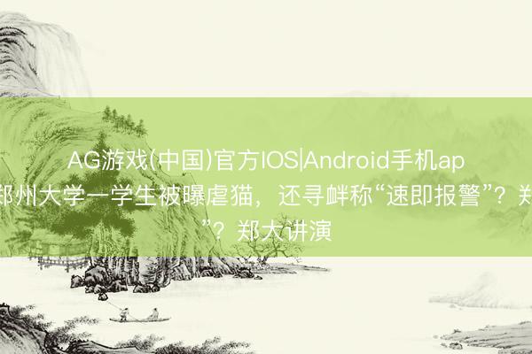 AG游戏(中国)官方IOS|Android手机app下载 郑州大学一学生被曝虐猫，还寻衅称“速即报警”？郑大讲演