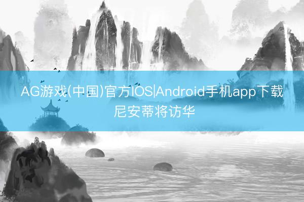 AG游戏(中国)官方IOS|Android手机app下载 尼安蒂将访华
