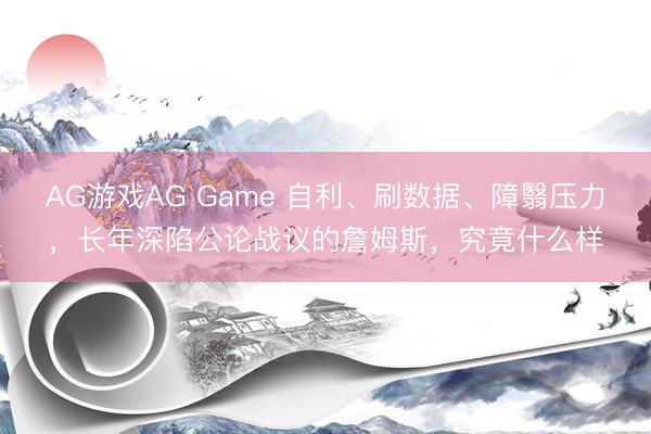 AG游戏AG Game 自利、刷数据、障翳压力，长年深陷公论战议的詹姆斯，究竟什么样