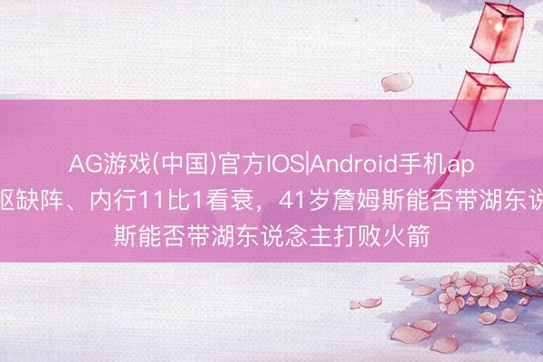 AG游戏(中国)官方IOS|Android手机app下载 两大中枢缺阵、内行11比1看衰，41岁詹姆斯能否带湖东说念主打败火箭