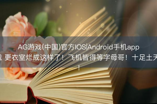 AG游戏(中国)官方IOS|Android手机app下载 更衣室烂成这样了!飞机皆得等字母哥!十足土天子!