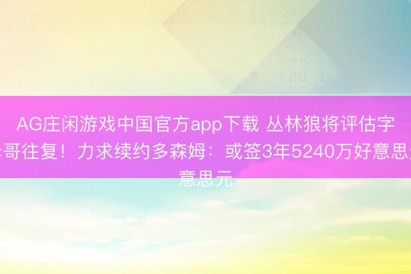 AG庄闲游戏中国官方app下载 丛林狼将评估字母哥往复！力求续约多森姆：或签3年5240万好意思元