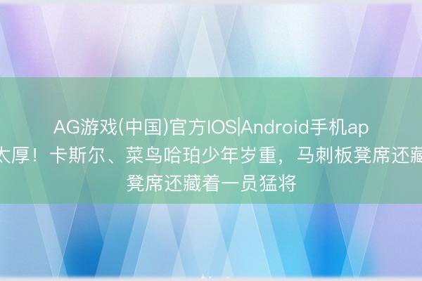 AG游戏(中国)官方IOS|Android手机app下载 深度太厚！卡斯尔、菜鸟哈珀少年岁重，马刺板凳席还藏着一员猛将