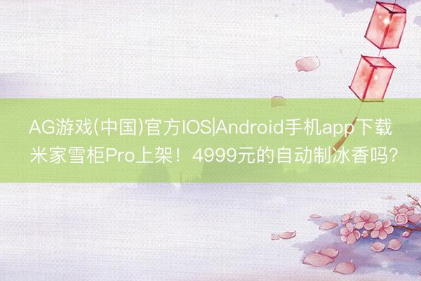 AG游戏(中国)官方IOS|Android手机app下载 米家雪柜Pro上架！4999元的自动制冰香吗？