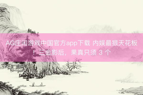 AG庄闲游戏中国官方app下载 内娱最狠天花板！三金影后，果真只须 3 个