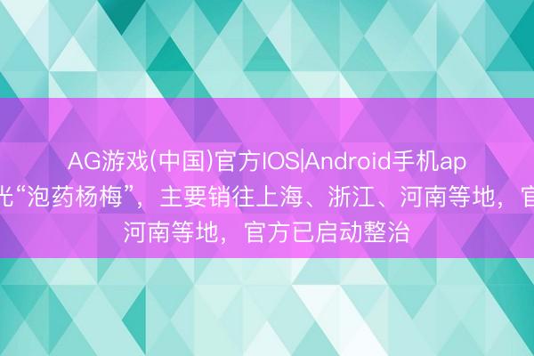 AG游戏(中国)官方IOS|Android手机app下载 福建曝光“泡药杨梅”，主要销往上海、浙江、河南等地，官方已启动整治