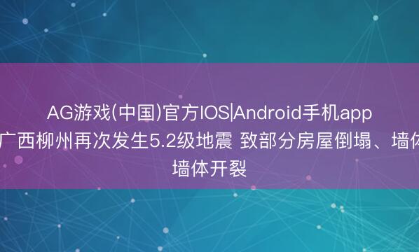 AG游戏(中国)官方IOS|Android手机app下载 广西柳州再次发生5.2级地震 致部分房屋倒塌、墙体开裂