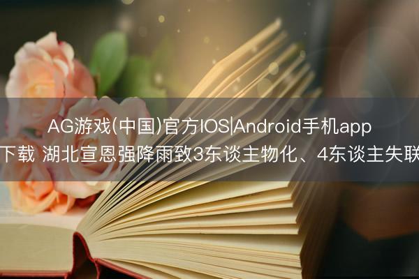 AG游戏(中国)官方IOS|Android手机app下载 湖北宣恩强降雨致3东谈主物化、4东谈主失联