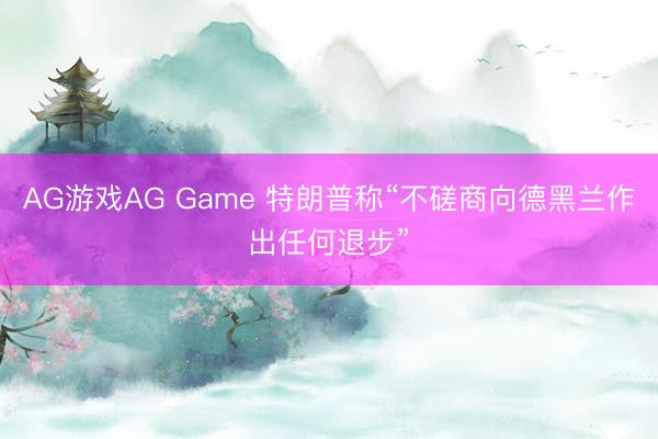 AG游戏AG Game 特朗普称“不磋商向德黑兰作出任何退步”
