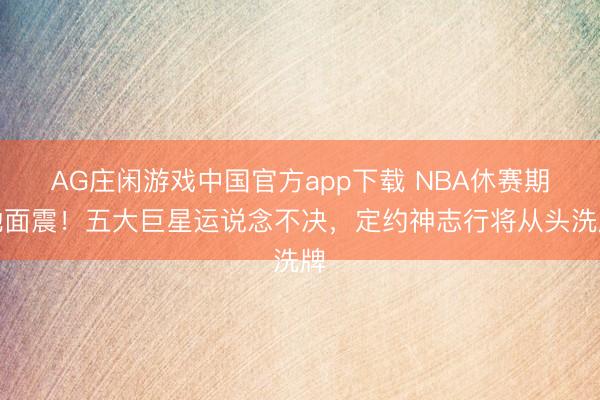 AG庄闲游戏中国官方app下载 NBA休赛期地面震！五大巨星运说念不决，定约神志行将从头洗牌