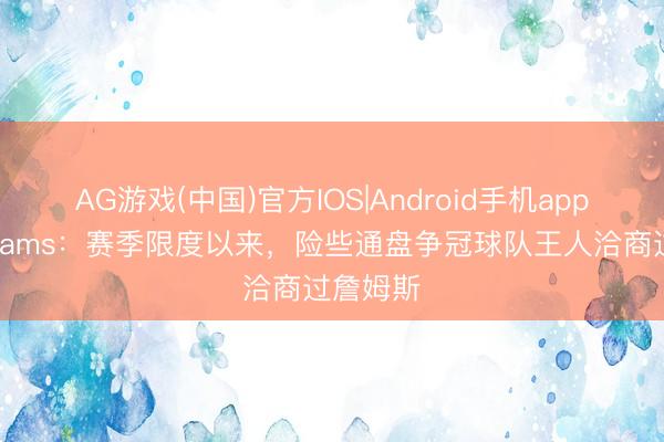 AG游戏(中国)官方IOS|Android手机app下载 Shams：赛季限度以来，险些通盘争冠球队王人洽商过詹姆斯