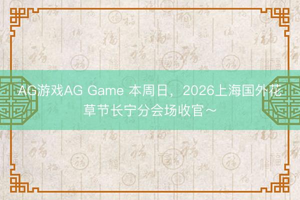 AG游戏AG Game 本周日，2026上海国外花草节长宁分会场收官～
