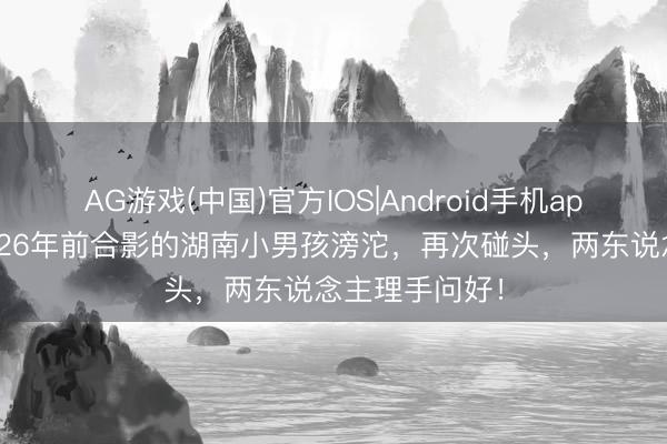 AG游戏(中国)官方IOS|Android手机app下载 普京与26年前合影的湖南小男孩滂沱,再次碰头,两东说念主理手问好!