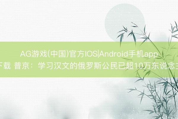 AG游戏(中国)官方IOS|Android手机app下载 普京：学习汉文的俄罗斯公民已超10万东说念主