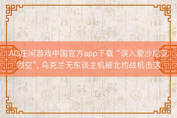 AG庄闲游戏中国官方app下载 “误入爱沙尼亚领空”， 乌克兰无东谈主机被北约战机击落