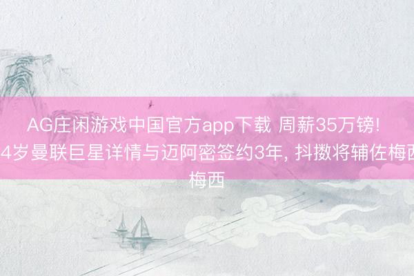 AG庄闲游戏中国官方app下载 周薪35万镑! 34岁曼联巨星详情与迈阿密签约3年， 抖擞将辅佐梅西