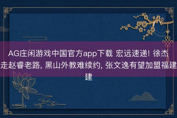 AG庄闲游戏中国官方app下载 宏远速递! 徐杰走赵睿老路， 黑山外教难续约， 张文逸有望加盟福建