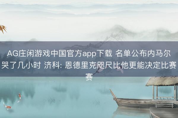 AG庄闲游戏中国官方app下载 名单公布内马尔哭了几小时 济科: 恩德里克咫尺比他更能决定比赛