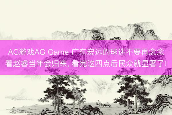 AG游戏AG Game 广东宏远的球迷不要再念念着赵睿当年会归来， 看完这四点后民众就显著了!