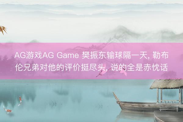 AG游戏AG Game 樊振东输球隔一天， 勒布伦兄弟对他的评价挺尽头， 说的全是赤忱话